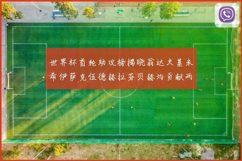 世界杯首轮助攻榜揭晓翁达夫基米希伊萨克伍德赫拉芬贝赫均贡献两次助攻