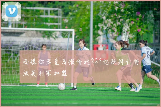 西媒称若皇马报价达225亿欧拜仁将放奥利塞加盟