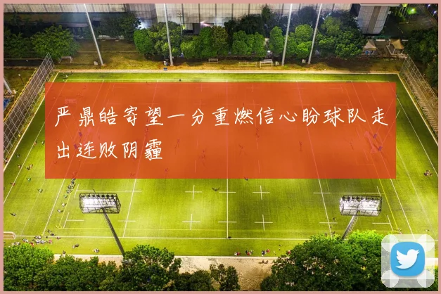 严鼎皓寄望一分重燃信心盼球队走出连败阴霾