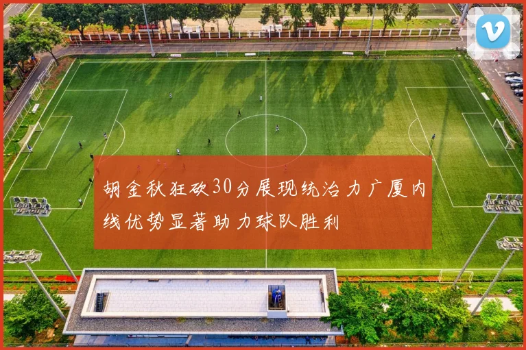 胡金秋狂砍30分展现统治力广厦内线优势显著助力球队胜利