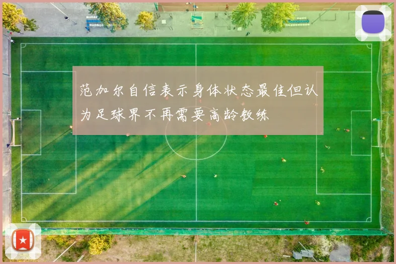范加尔自信表示身体状态最佳但认为足球界不再需要高龄教练