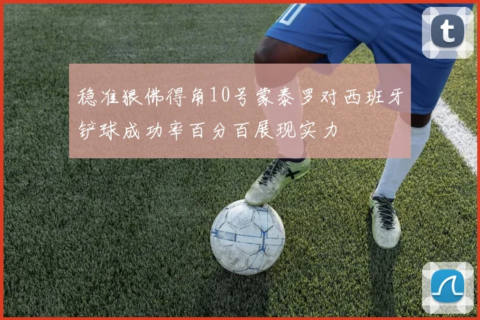 稳准狠佛得角10号蒙泰罗对西班牙铲球成功率百分百展现实力