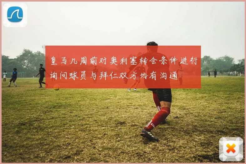 皇马几周前对奥利塞转会条件进行询问球员与拜仁双方均有沟通