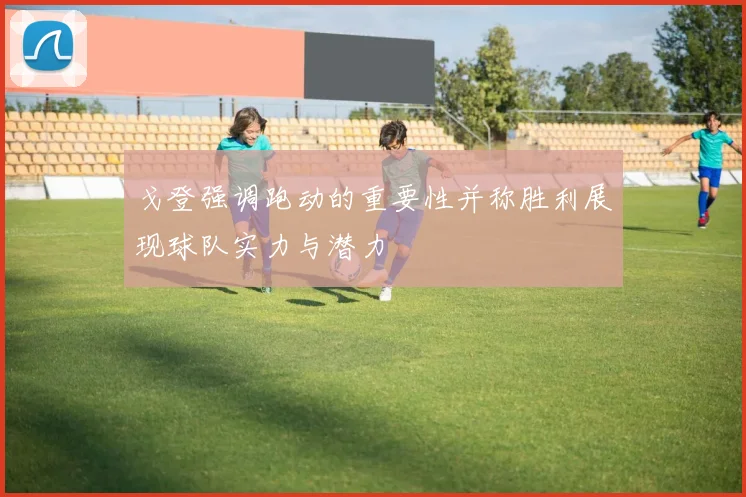 戈登强调跑动的重要性并称胜利展现球队实力与潜力