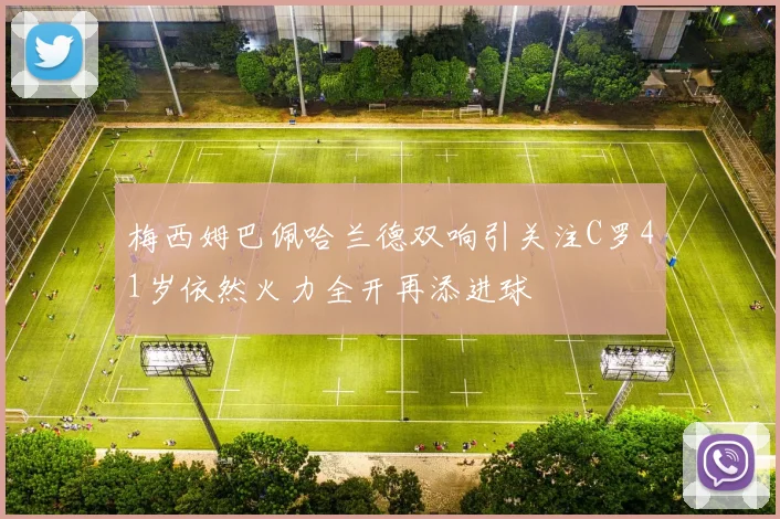 梅西姆巴佩哈兰德双响引关注C罗41岁依然火力全开再添进球