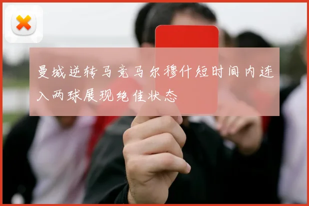 曼城逆转马竞马尔穆什短时间内连入两球展现绝佳状态