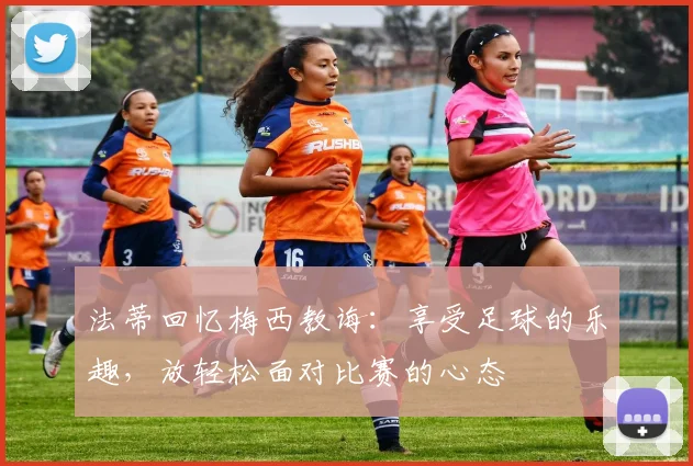 法蒂回忆梅西教诲：享受足球的乐趣，放轻松面对比赛的心态