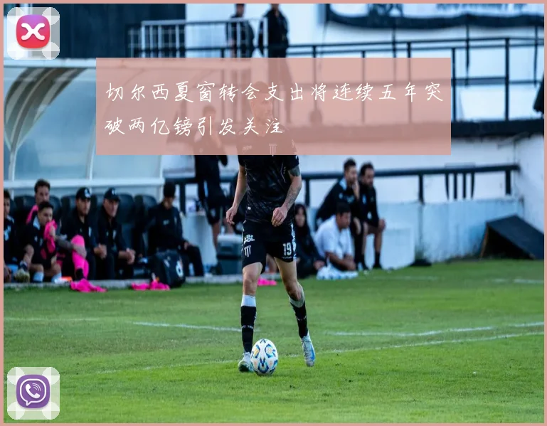 切尔西夏窗转会支出将连续五年突破两亿镑引发关注