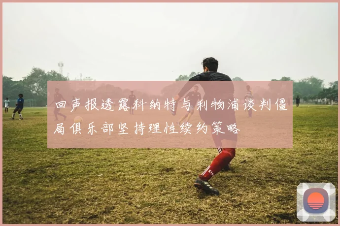 回声报透露科纳特与利物浦谈判僵局俱乐部坚持理性续约策略