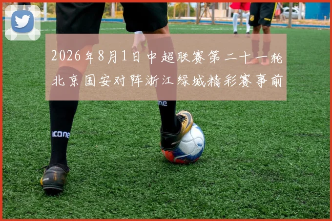 2026年8月1日中超联赛第二十一轮北京国安对阵浙江绿城精彩赛事前瞻与分析