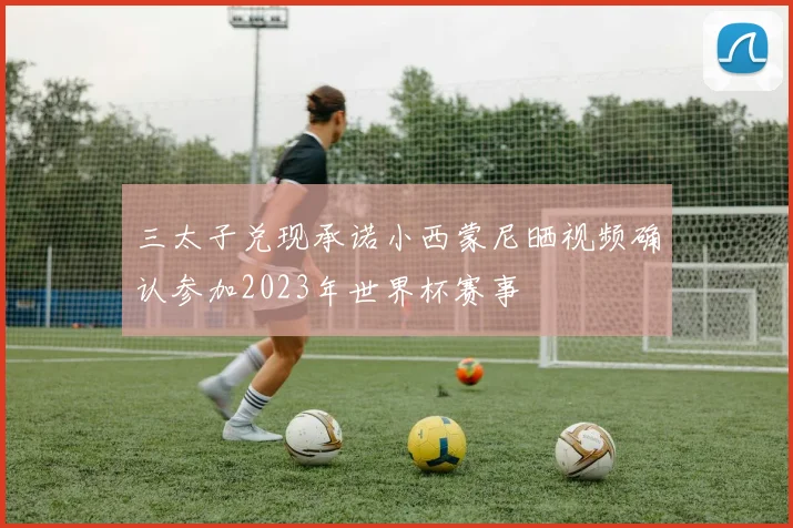 三太子兑现承诺小西蒙尼晒视频确认参加2023年世界杯赛事