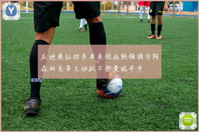 瓜迪奥拉称多库表现成熟强调与阿森纳竞争主动权不在曼城手中