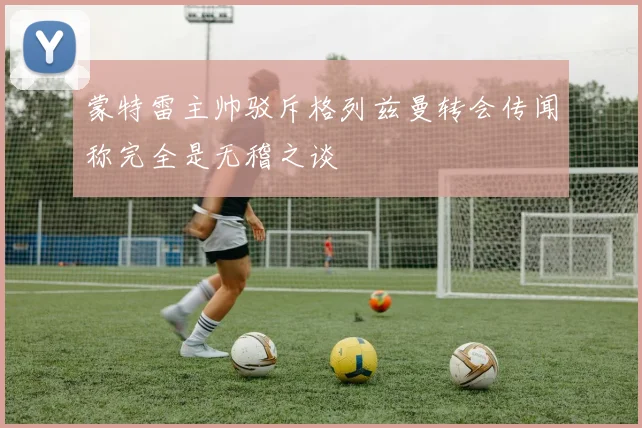 蒙特雷主帅驳斥格列兹曼转会传闻称完全是无稽之谈