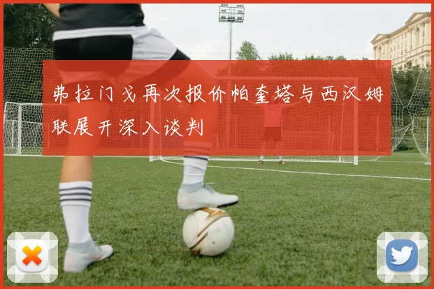 弗拉门戈再次报价帕奎塔与西汉姆联展开深入谈判