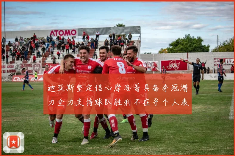 迪亚斯坚定信心摩洛哥具备夺冠潜力全力支持球队胜利不在乎个人表现