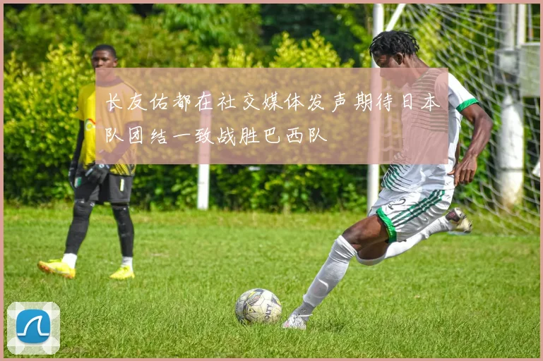 长友佑都在社交媒体发声期待日本队团结一致战胜巴西队