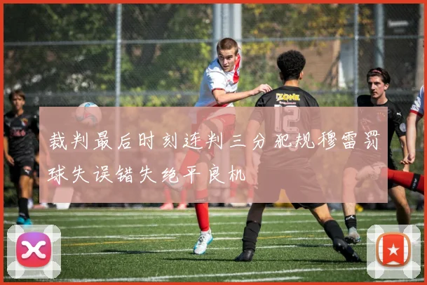 裁判最后时刻连判三分犯规穆雷罚球失误错失绝平良机