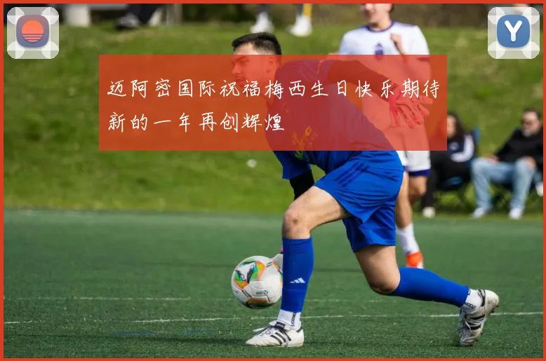 迈阿密国际祝福梅西生日快乐期待新的一年再创辉煌
