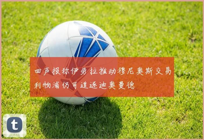 回声报称伊劳拉推动穆尼奥斯交易利物浦仍可追逐迪奥曼德