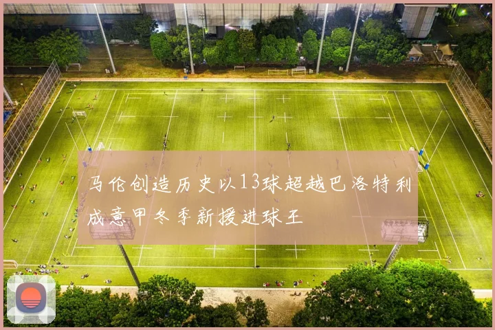 马伦创造历史以13球超越巴洛特利成意甲冬季新援进球王