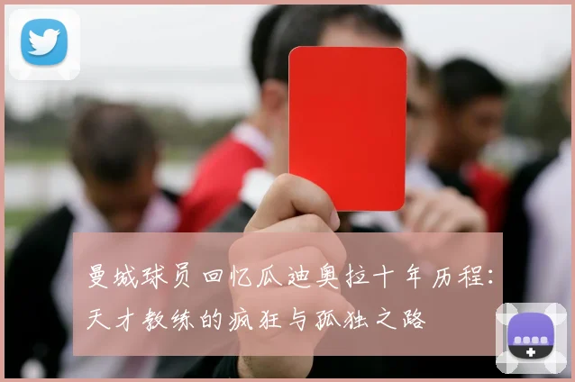曼城球员回忆瓜迪奥拉十年历程：天才教练的疯狂与孤独之路