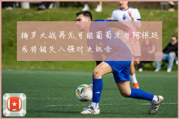 梅罗大战再无可能葡萄牙与阿根廷或将错失八强对决机会