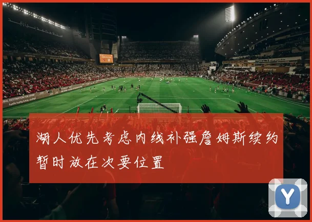 湖人优先考虑内线补强詹姆斯续约暂时放在次要位置