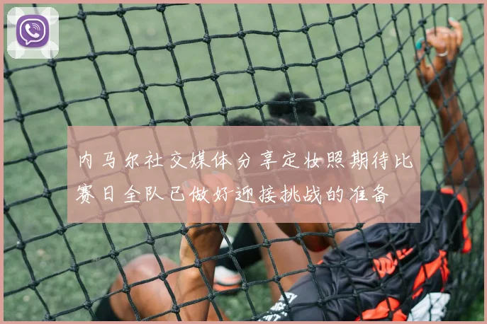 内马尔社交媒体分享定妆照期待比赛日全队已做好迎接挑战的准备