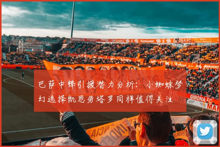 巴萨中锋引援潜力分析：小蜘蛛梦幻选择凯恩劳塔罗同样值得关注