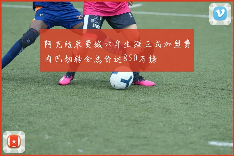 阿克结束曼城六年生涯正式加盟费内巴切转会总价达850万镑