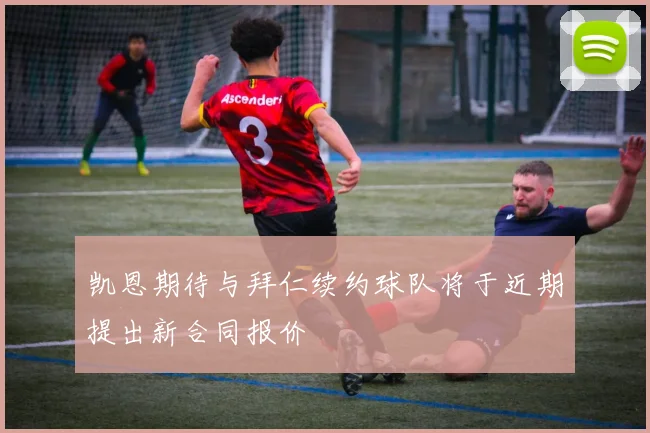 凯恩期待与拜仁续约球队将于近期提出新合同报价