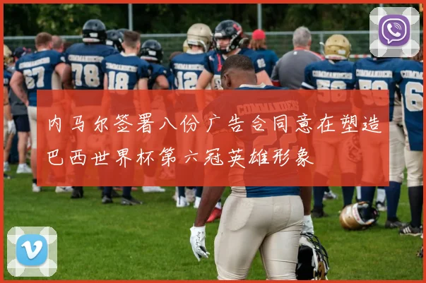 内马尔签署八份广告合同意在塑造巴西世界杯第六冠英雄形象