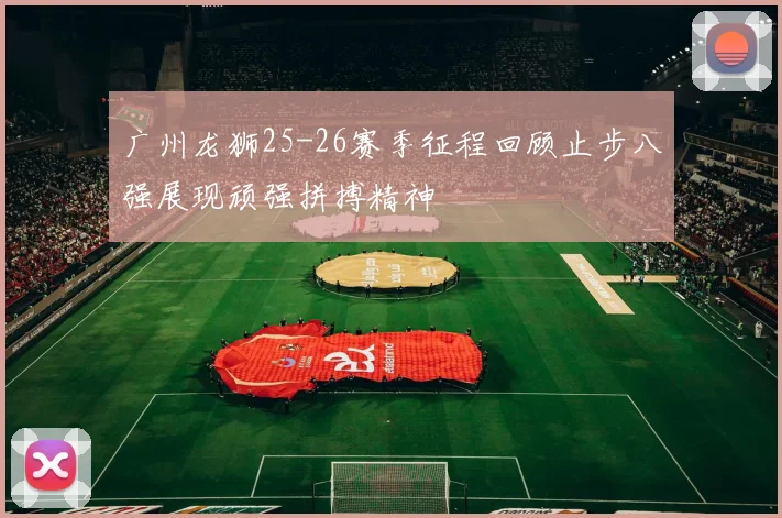 广州龙狮25-26赛季征程回顾止步八强展现顽强拼搏精神