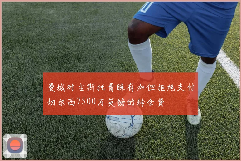 曼城对古斯托青睐有加但拒绝支付切尔西7500万英镑的转会费