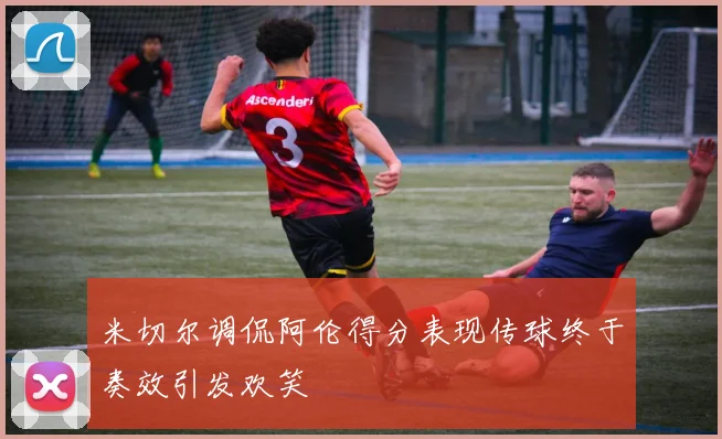 米切尔调侃阿伦得分表现传球终于奏效引发欢笑