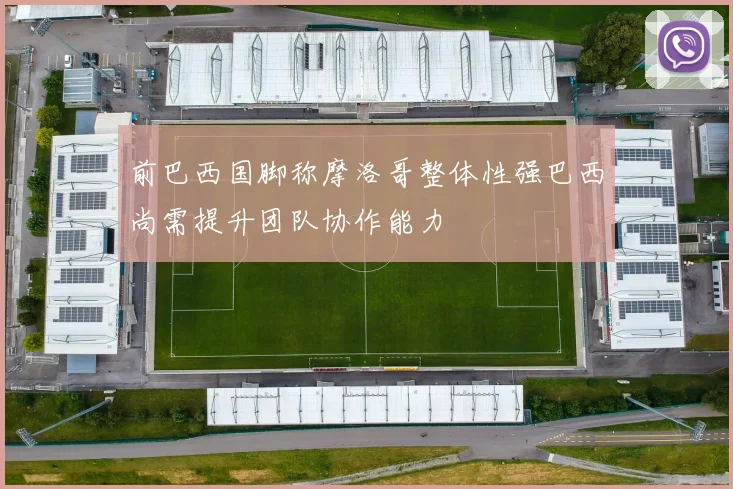 前巴西国脚称摩洛哥整体性强巴西尚需提升团队协作能力