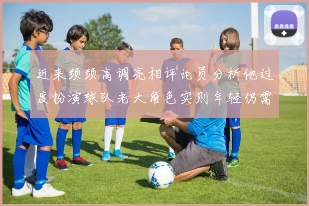 近来频频高调亮相评论员分析他过度扮演球队老大角色实则年轻仍需成长