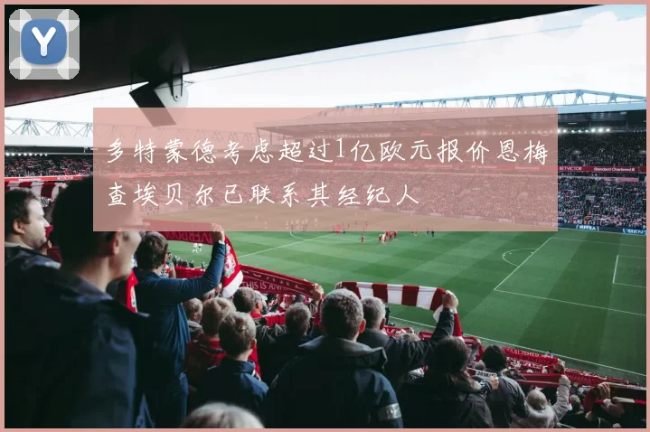 多特蒙德考虑超过1亿欧元报价恩梅查埃贝尔已联系其经纪人