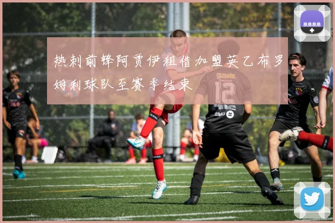 热刺前锋阿贾伊租借加盟英乙布罗姆利球队至赛季结束